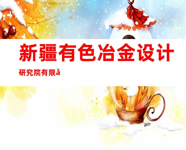 新疆有色冶金设计研究院有限公司喀什工程咨询分公司